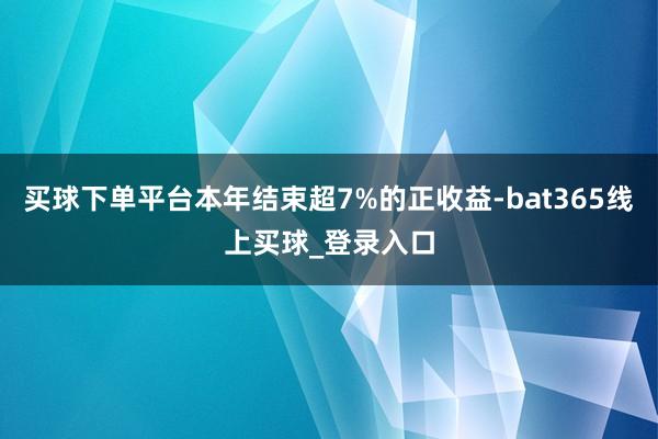 买球下单平台本年结束超7%的正收益-bat365线上买球_登录入口