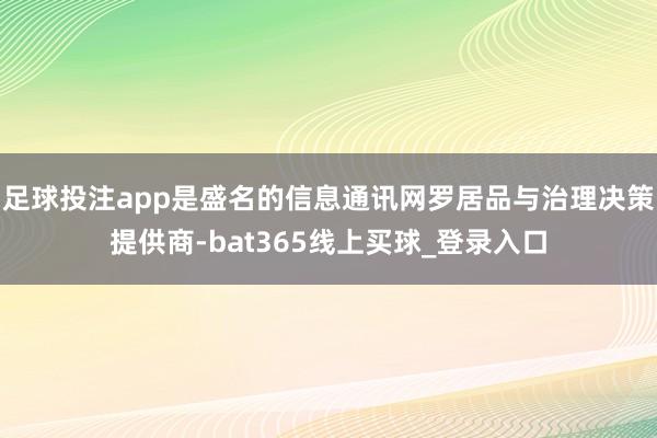 足球投注app是盛名的信息通讯网罗居品与治理决策提供商-bat365线上买球_登录入口