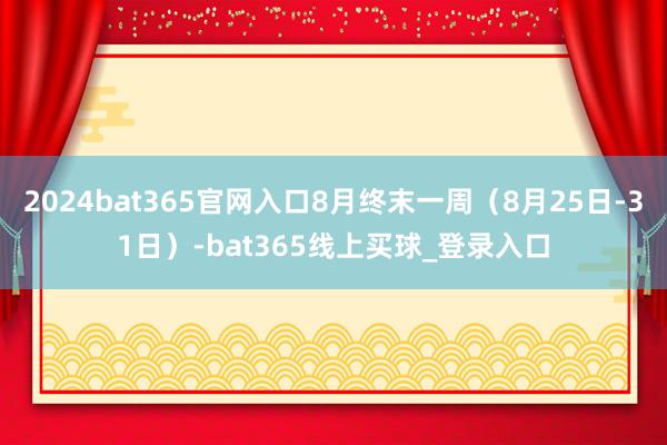 2024bat365官网入口8月终末一周(8月25日-31日)-bat365线上买球_登录入口
