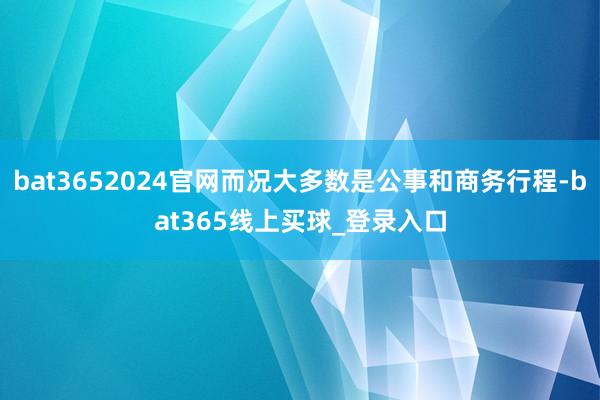 bat3652024官网而况大多数是公事和商务行程-bat365线上买球_登录入口