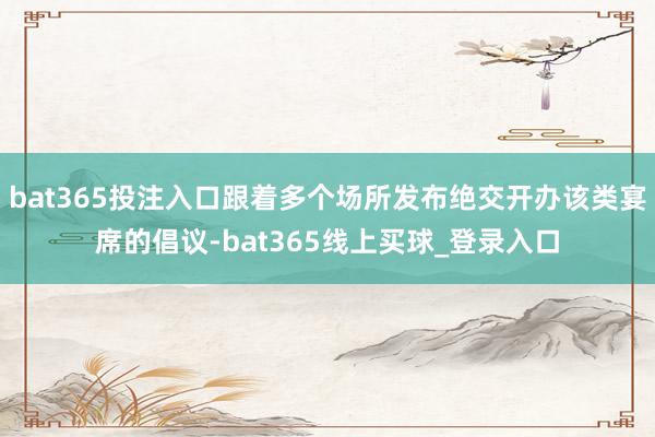 bat365投注入口跟着多个场所发布绝交开办该类宴席的倡议-bat365线上买球_登录入口