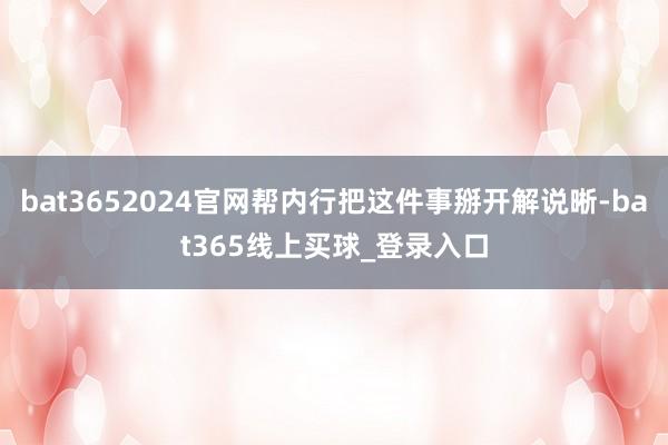 bat3652024官网帮内行把这件事掰开解说晰-bat365线上买球_登录入口