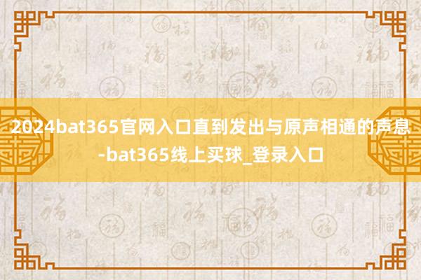 2024bat365官网入口直到发出与原声相通的声息-bat365线上买球_登录入口