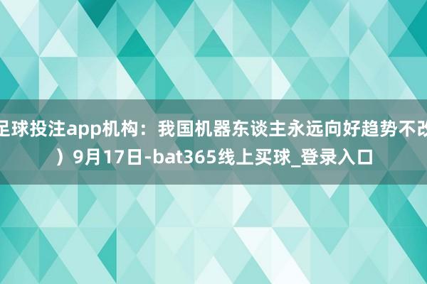 足球投注app机构:我国机器东谈主永远向好趋势不改)9月17日-bat365线上买球_登录入口