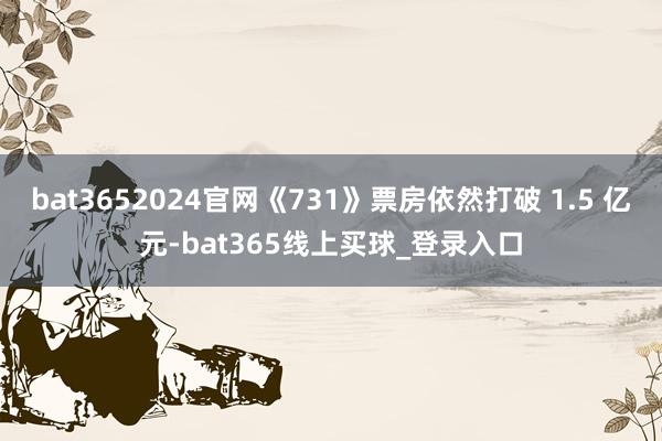 bat3652024官网《731》票房依然打破 1.5 亿元-bat365线上买球_登录入口
