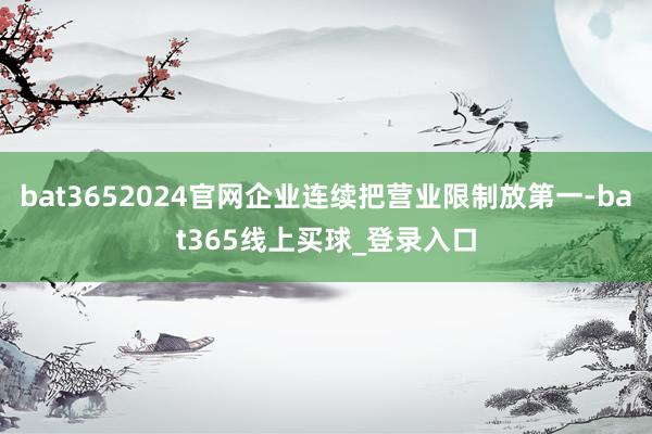 bat3652024官网企业连续把营业限制放第一-bat365线上买球_登录入口