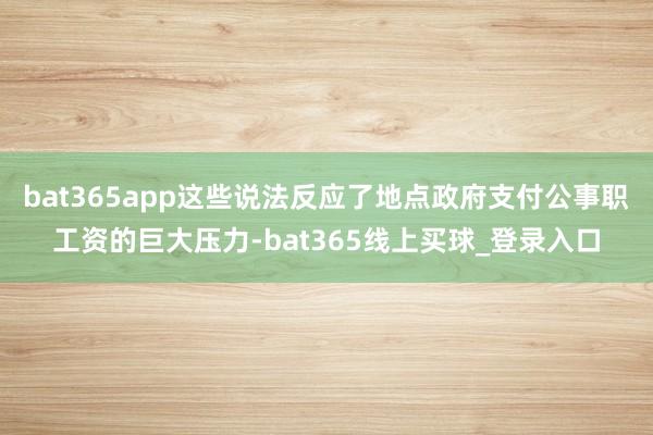 bat365app这些说法反应了地点政府支付公事职工资的巨大压力-bat365线上买球_登录入口