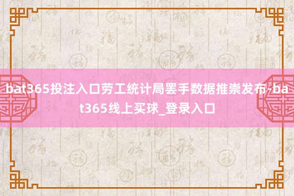 bat365投注入口劳工统计局罢手数据推崇发布-bat365线上买球_登录入口