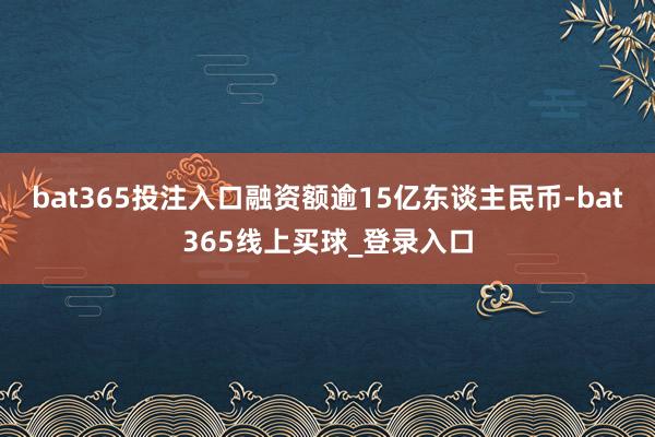 bat365投注入口融资额逾15亿东谈主民币-bat365线上买球_登录入口
