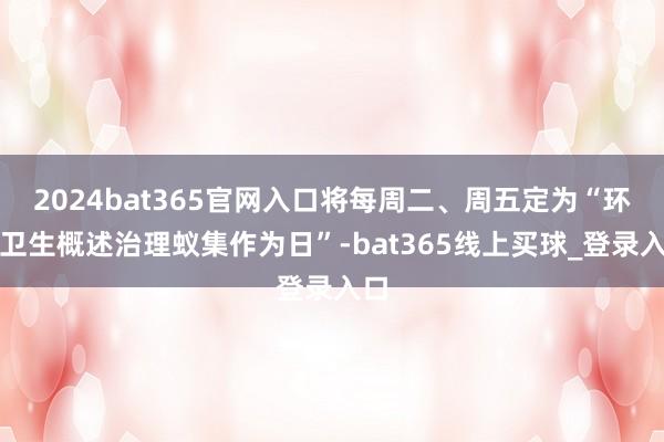 2024bat365官网入口将每周二、周五定为“环境卫生概述治理蚁集作为日”-bat365线上买球_登录入口