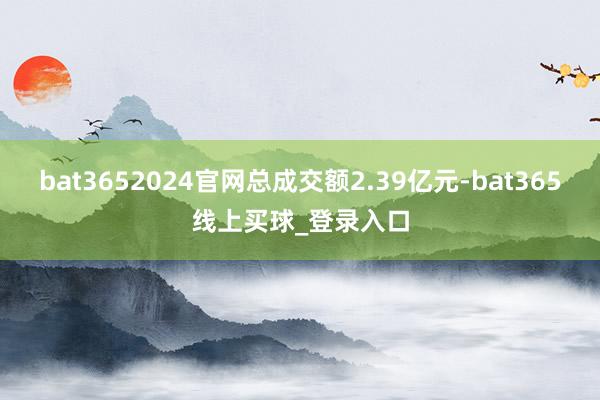 bat3652024官网总成交额2.39亿元-bat365线上买球_登录入口