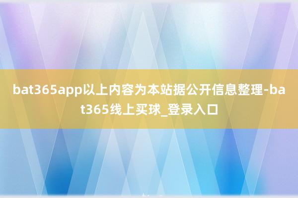 bat365app以上内容为本站据公开信息整理-bat365线上买球_登录入口