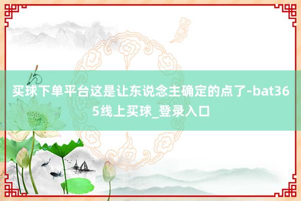 买球下单平台这是让东说念主确定的点了-bat365线上买球_登录入口