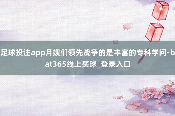 足球投注app月嫂们领先战争的是丰富的专科学问-bat365线上买球_登录入口