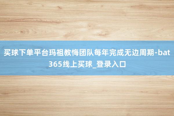 买球下单平台玛祖教悔团队每年完成无边周期-bat365线上买球_登录入口
