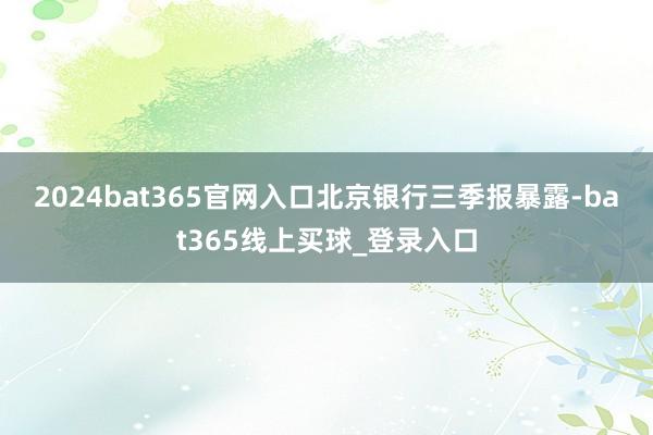 2024bat365官网入口 北京银行三季报暴露-bat365线上买球_登录入口