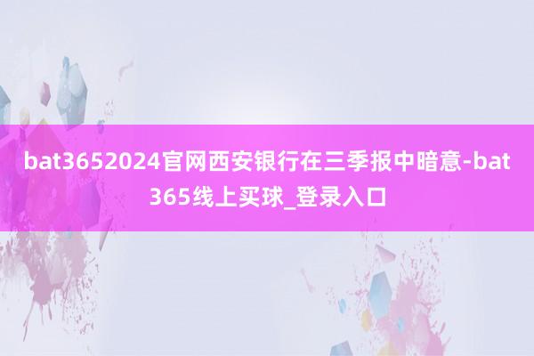 bat3652024官网西安银行在三季报中暗意-bat365线上买球_登录入口