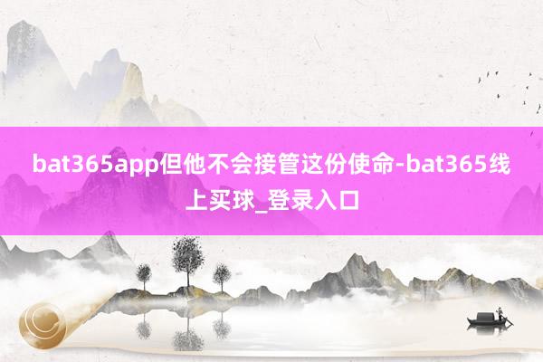 bat365app但他不会接管这份使命-bat365线上买球_登录入口