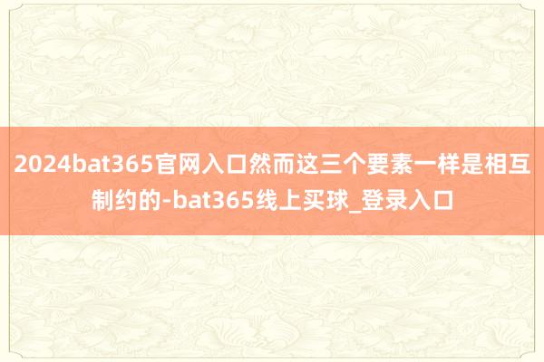 2024bat365官网入口然而这三个要素一样是相互制约的-bat365线上买球_登录入口