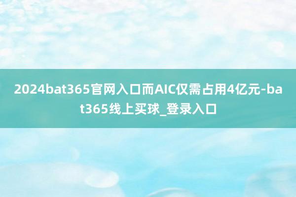 2024bat365官网入口而AIC仅需占用4亿元-bat365线上买球_登录入口