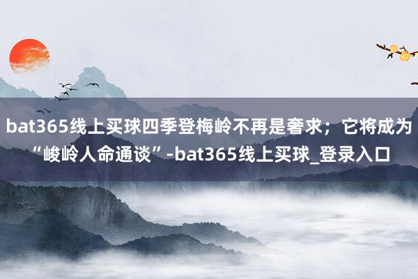 bat365线上买球四季登梅岭不再是奢求;它将成为“峻岭人命通谈”-bat365线上买球_登录入口