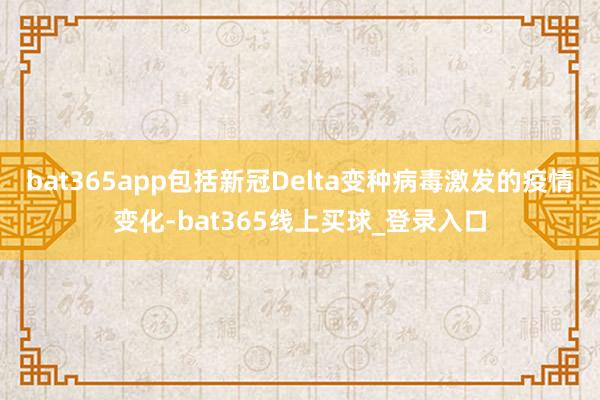 bat365app包括新冠Delta变种病毒激发的疫情变化-bat365线上买球_登录入口
