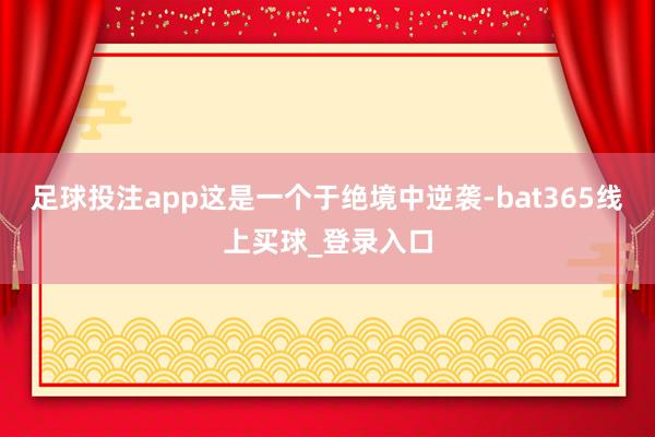 足球投注app这是一个于绝境中逆袭-bat365线上买球_登录入口