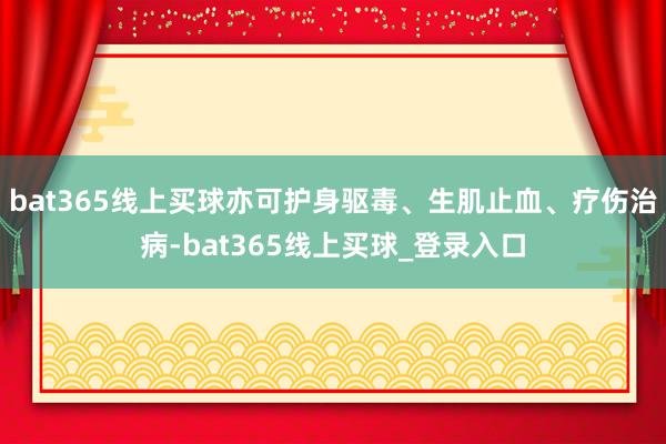 bat365线上买球亦可护身驱毒、生肌止血、疗伤治病-bat365线上买球_登录入口