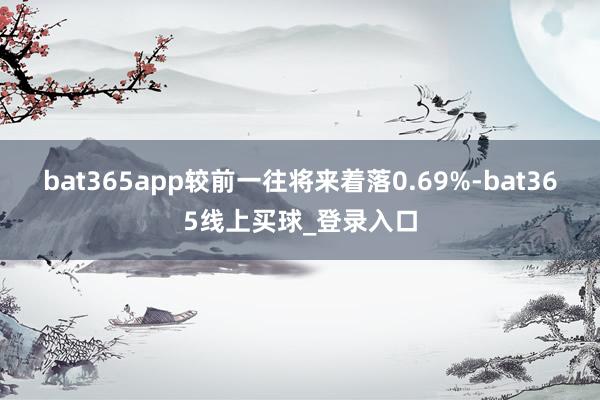 bat365app较前一往将来着落0.69%-bat365线上买球_登录入口