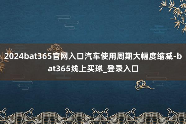2024bat365官网入口汽车使用周期大幅度缩减-bat365线上买球_登录入口