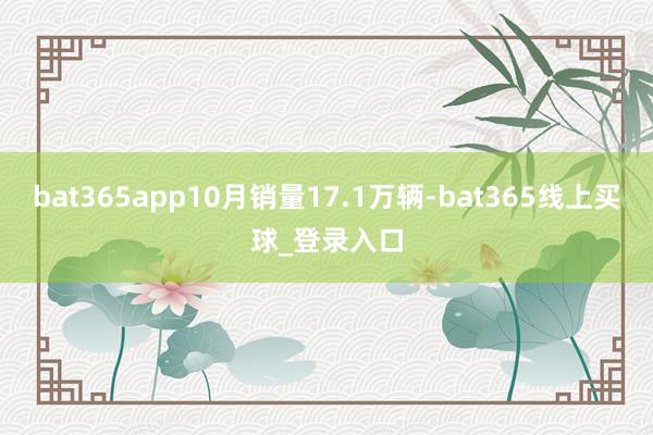 bat365app10月销量17.1万辆-bat365线上买球_登录入口