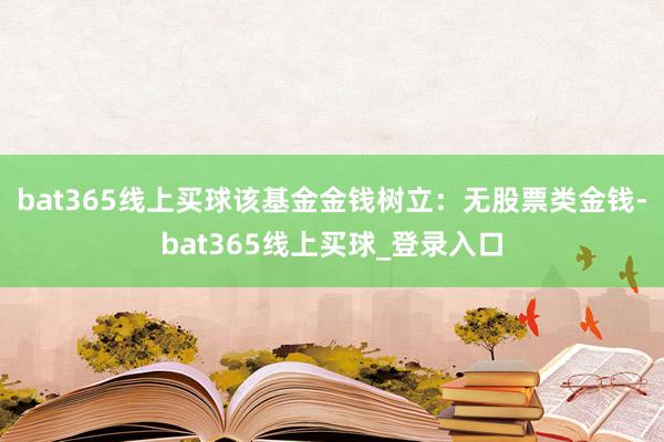 bat365线上买球该基金金钱树立：无股票类金钱-bat365线上买球_登录入口