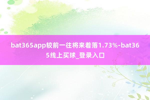 bat365app较前一往将来着落1.73%-bat365线上买球_登录入口