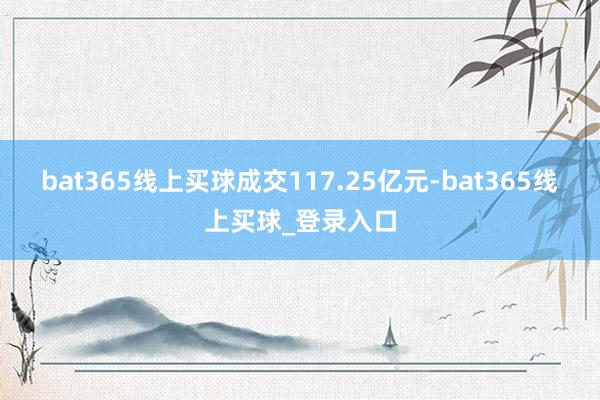 bat365线上买球成交117.25亿元-bat365线上买球_登录入口