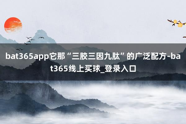 bat365app它那“三胶三因九肽”的广泛配方-bat365线上买球_登录入口