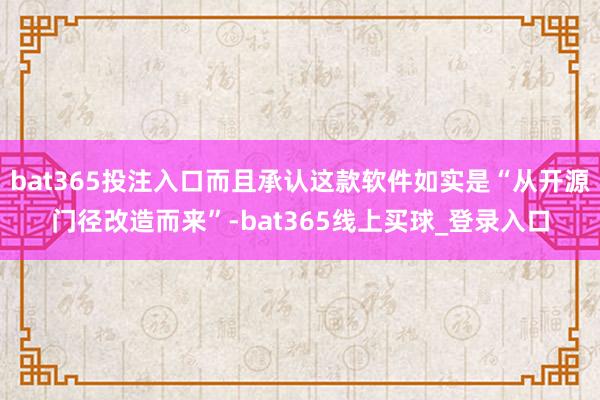 bat365投注入口而且承认这款软件如实是“从开源门径改造而来”-bat365线上买球_登录入口