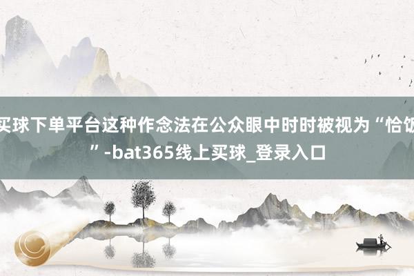 买球下单平台这种作念法在公众眼中时时被视为“恰饭”-bat365线上买球_登录入口