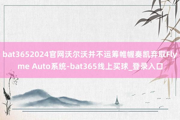 bat3652024官网沃尔沃并不运筹帷幄奏凯弃取Flyme Auto系统-bat365线上买球_登录入口