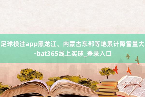 足球投注app黑龙江、内蒙古东部等地累计降雪量大-bat365线上买球_登录入口