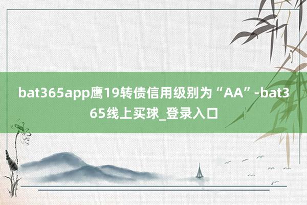 bat365app鹰19转债信用级别为“AA”-bat365线上买球_登录入口