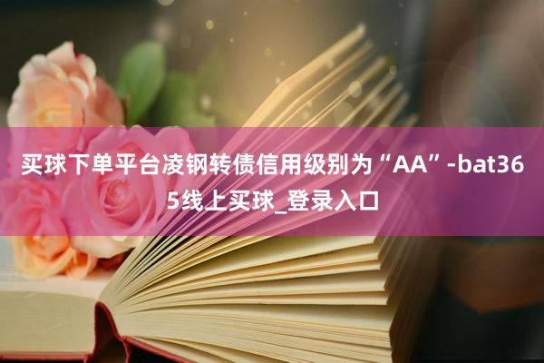 买球下单平台凌钢转债信用级别为“AA”-bat365线上买球_登录入口
