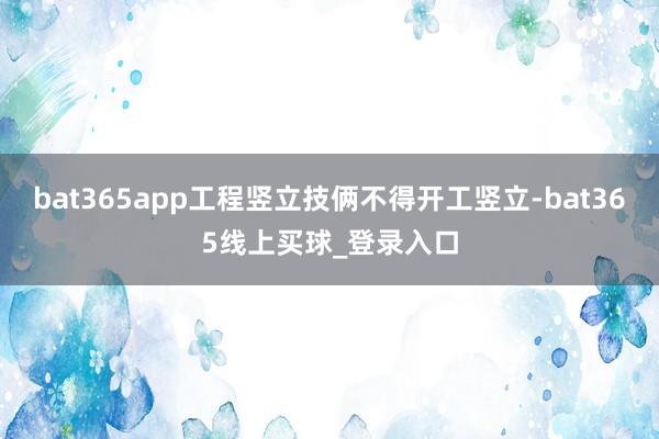 bat365app工程竖立技俩不得开工竖立-bat365线上买球_登录入口