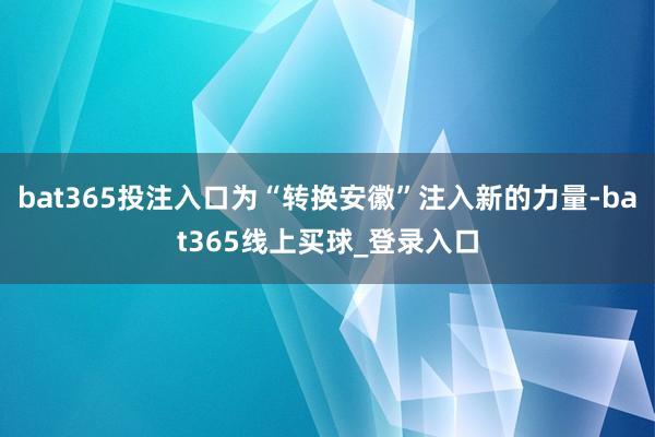 bat365投注入口为“转换安徽”注入新的力量-bat365线上买球_登录入口
