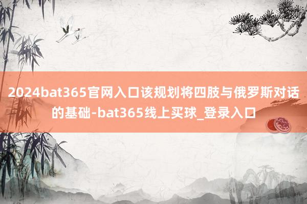 2024bat365官网入口该规划将四肢与俄罗斯对话的基础-bat365线上买球_登录入口