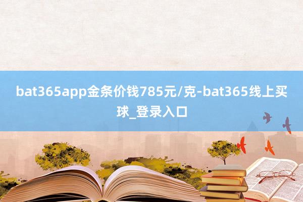 bat365app金条价钱785元/克-bat365线上买球_登录入口