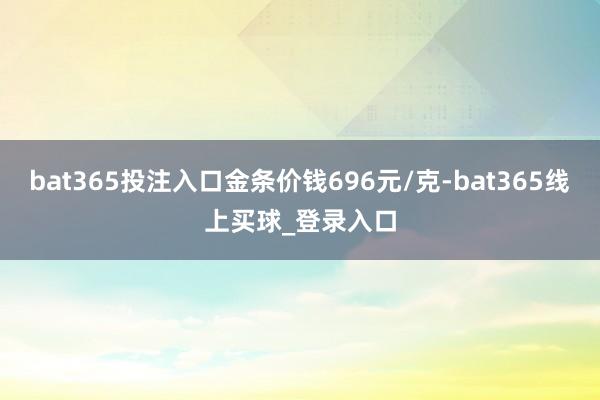 bat365投注入口金条价钱696元/克-bat365线上买球_登录入口