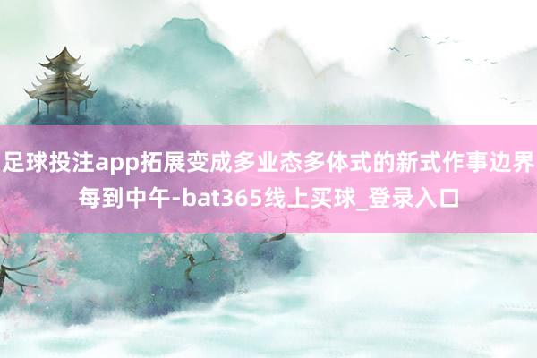 足球投注app拓展变成多业态多体式的新式作事边界每到中午-bat365线上买球_登录入口
