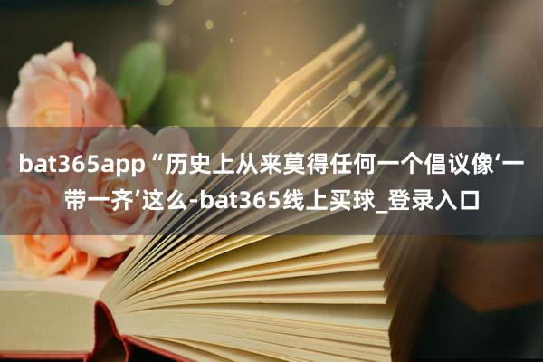 bat365app“历史上从来莫得任何一个倡议像‘一带一齐’这么-bat365线上买球_登录入口