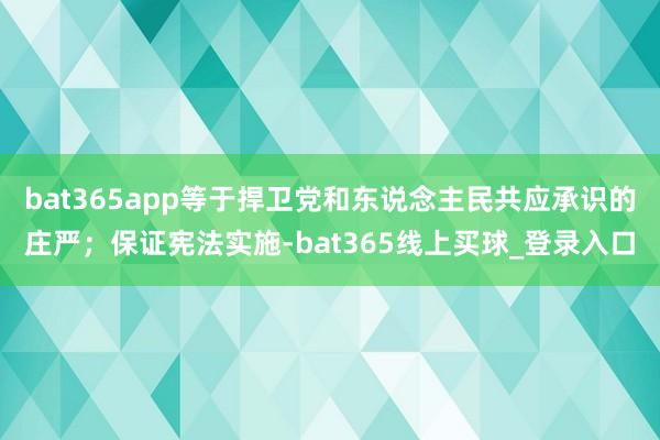 bat365app等于捍卫党和东说念主民共应承识的庄严;保证宪法实施-bat365线上买球_登录入口