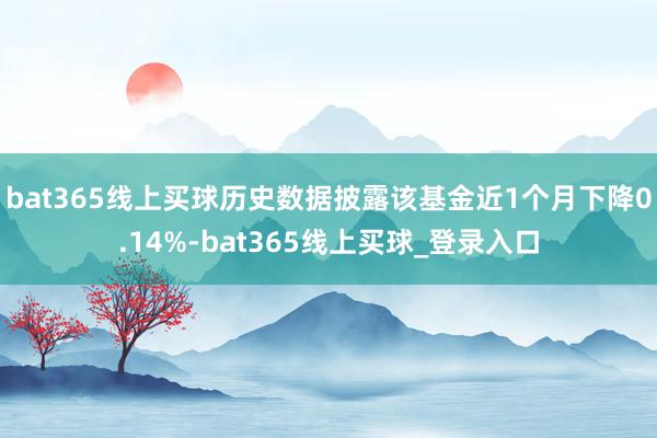 bat365线上买球历史数据披露该基金近1个月下降0.14%-bat365线上买球_登录入口